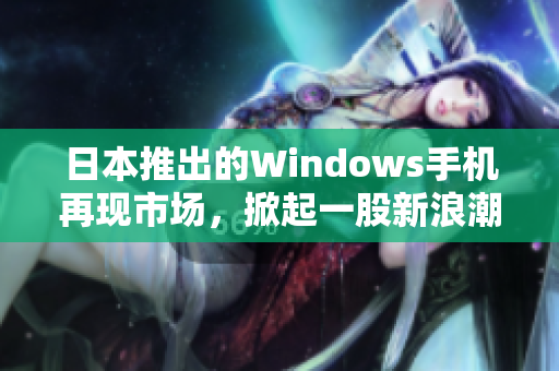 日本推出的Windows手机再现市场，掀起一股新浪潮！