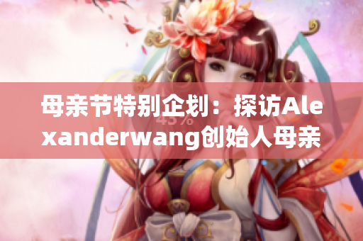 母亲节特别企划：探访Alexanderwang创始人母亲的故事