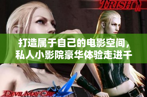 打造属于自己的电影空间，私人小影院豪华体验走进千家万户