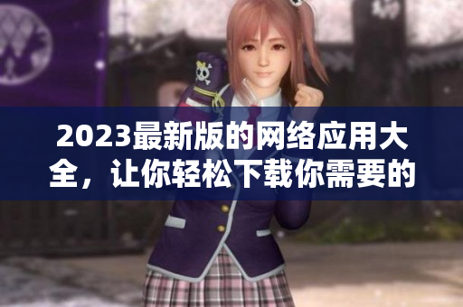 2023最新版的网络应用大全，让你轻松下载你需要的APP！