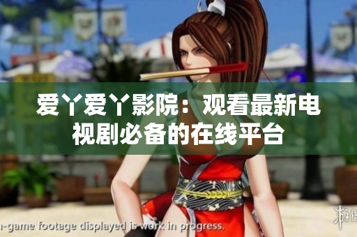 爱丫爱丫影院：观看最新电视剧必备的在线平台