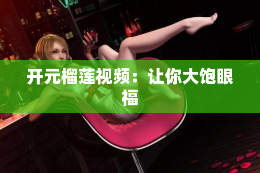 开元榴莲视频：让你大饱眼福
