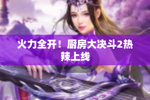 火力全开！厨房大决斗2热辣上线