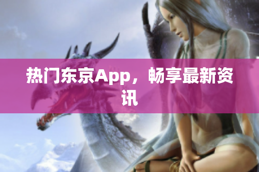 热门东京App，畅享最新资讯