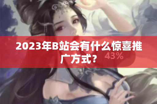 2023年B站会有什么惊喜推广方式？