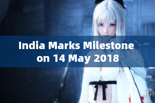 India Marks Milestone on 14 May 2018