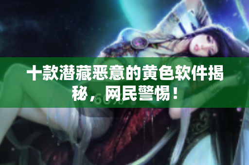 十款潜藏恶意的黄色软件揭秘，网民警惕！