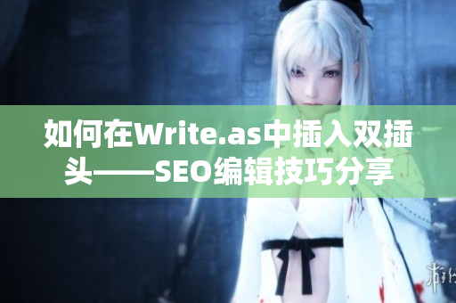 如何在Write.as中插入双插头——SEO编辑技巧分享