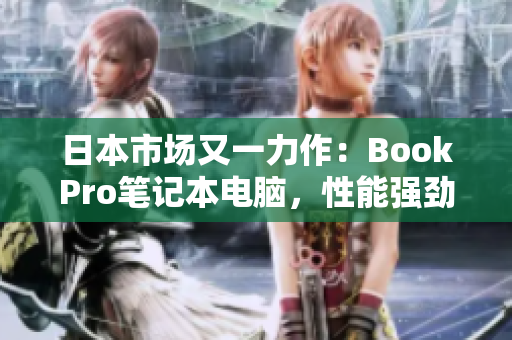 日本市场又一力作：BookPro笔记本电脑，性能强劲，设计美观