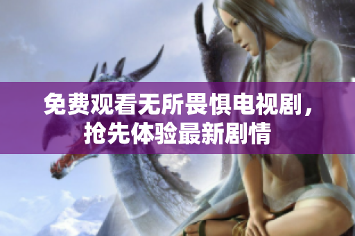 免费观看无所畏惧电视剧，抢先体验最新剧情
