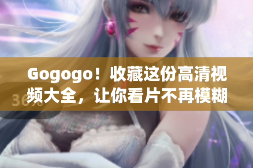 Gogogo！收藏这份高清视频大全，让你看片不再模糊！