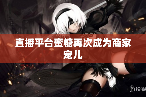 直播平台蜜糖再次成为商家宠儿