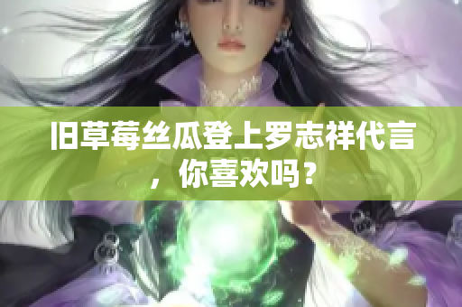 旧草莓丝瓜登上罗志祥代言，你喜欢吗？