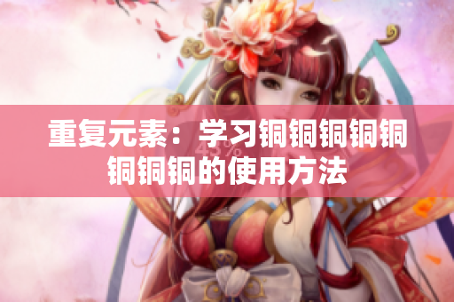 重复元素：学习铜铜铜铜铜铜铜铜的使用方法