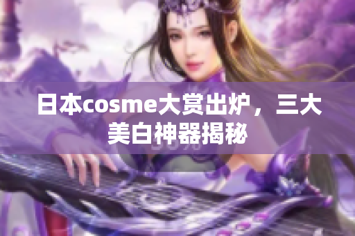 日本cosme大赏出炉，三大美白神器揭秘