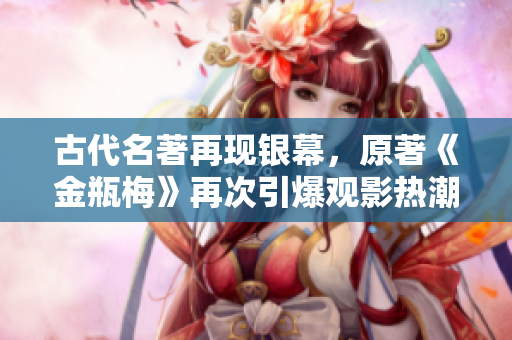 古代名著再现银幕，原著《金瓶梅》再次引爆观影热潮！