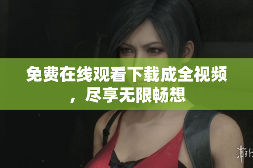免费在线观看下载成全视频，尽享无限畅想