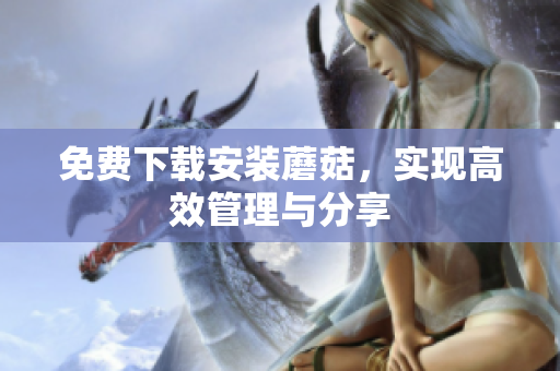 免费下载安装蘑菇，实现高效管理与分享