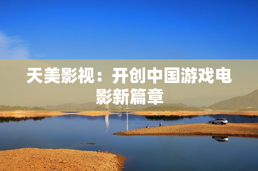天美影视：开创中国游戏电影新篇章