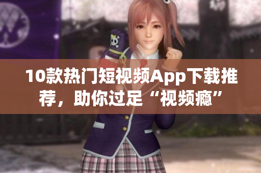 10款热门短视频App下载推荐，助你过足“视频瘾”