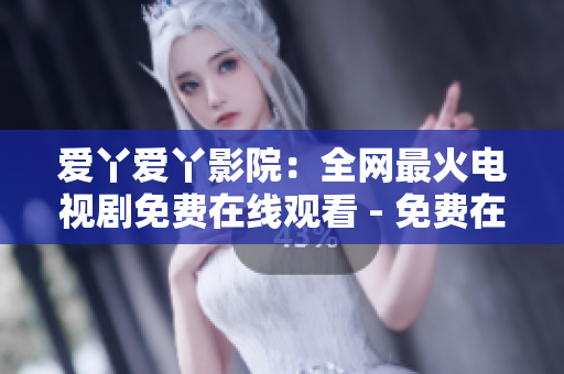 爱丫爱丫影院：全网最火电视剧免费在线观看 - 免费在线观看全网最热门电视剧，尽在爱丫爱丫影院