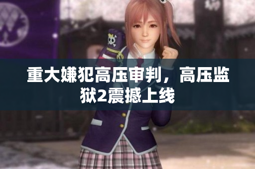 重大嫌犯高压审判，高压监狱2震撼上线