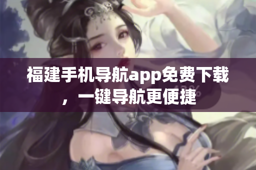 福建手机导航app免费下载，一键导航更便捷