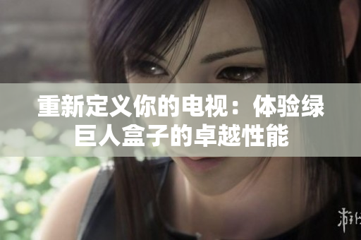重新定义你的电视：体验绿巨人盒子的卓越性能