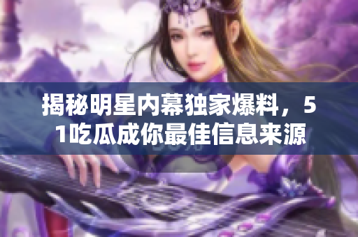 揭秘明星内幕独家爆料，51吃瓜成你最佳信息来源