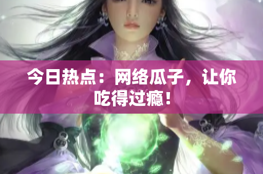 今日热点：网络瓜子，让你吃得过瘾！