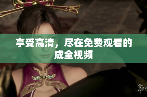 享受高清，尽在免费观看的成全视频