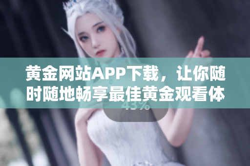 黄金网站APP下载，让你随时随地畅享最佳黄金观看体验