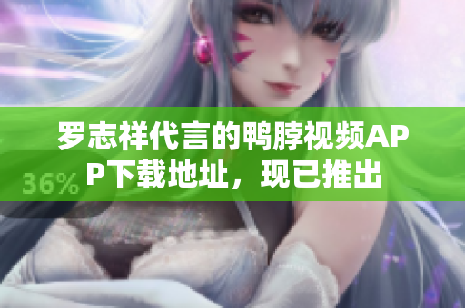 罗志祥代言的鸭脖视频APP下载地址，现已推出