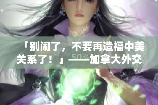 「别闹了，不要再造福中美关系了！」——加拿大外交官控告前雇主华为案再起