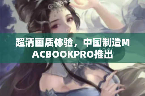 超清画质体验，中国制造MACBOOKPRO推出