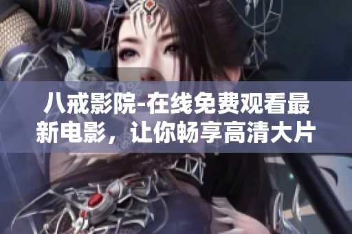 八戒影院-在线免费观看最新电影，让你畅享高清大片