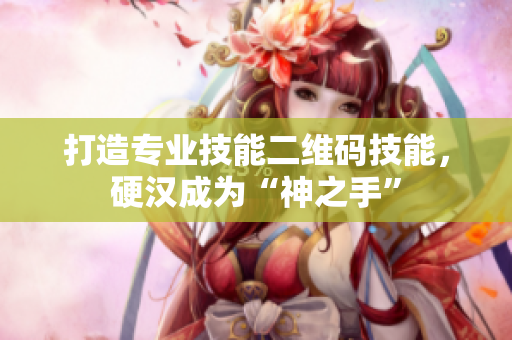 打造专业技能二维码技能，硬汉成为“神之手”