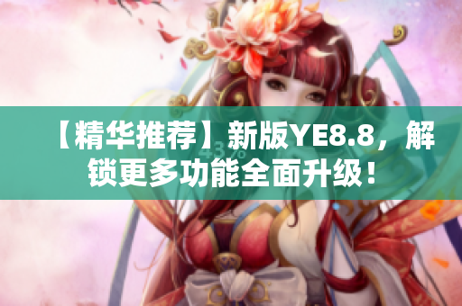 【精华推荐】新版YE8.8，解锁更多功能全面升级！