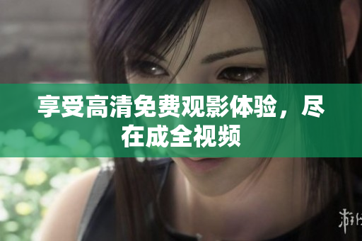 享受高清免费观影体验，尽在成全视频