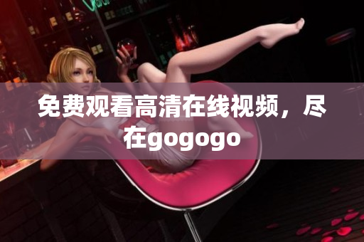 免费观看高清在线视频，尽在gogogo