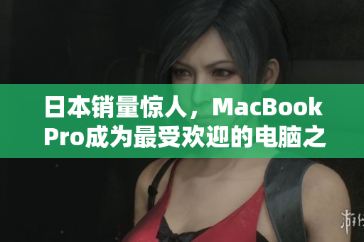 日本销量惊人，MacBook Pro成为最受欢迎的电脑之一