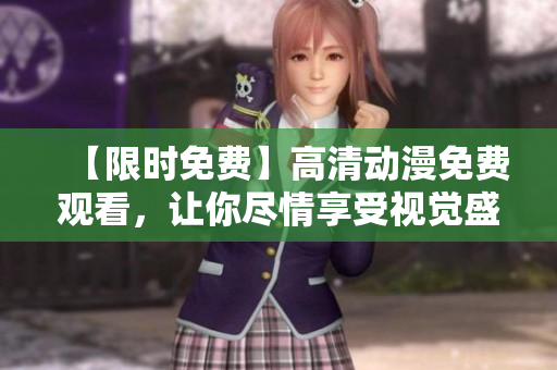 【限时免费】高清动漫免费观看，让你尽情享受视觉盛宴！