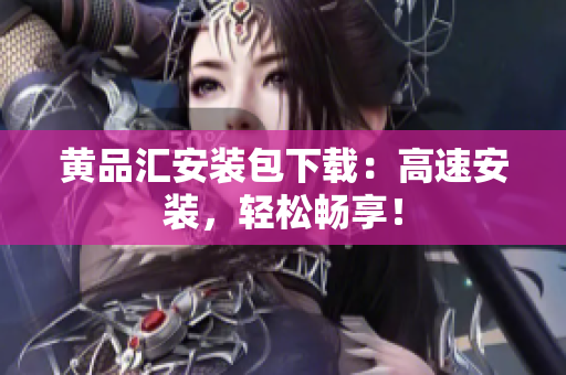 黄品汇安装包下载：高速安装，轻松畅享！