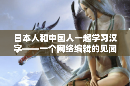 日本人和中国人一起学习汉字——一个网络编辑的见闻