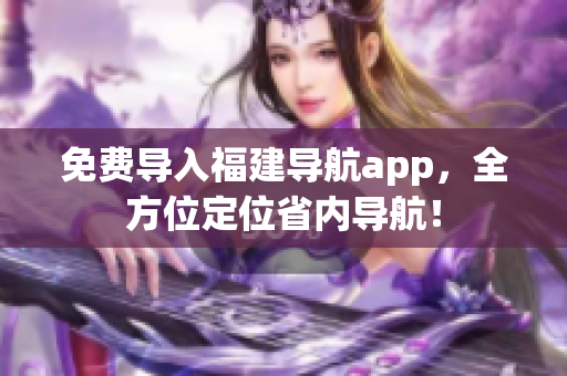 免费导入福建导航app，全方位定位省内导航！