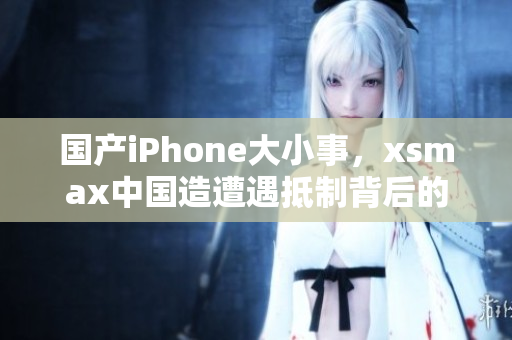 国产iPhone大小事，xsmax中国造遭遇抵制背后的思考