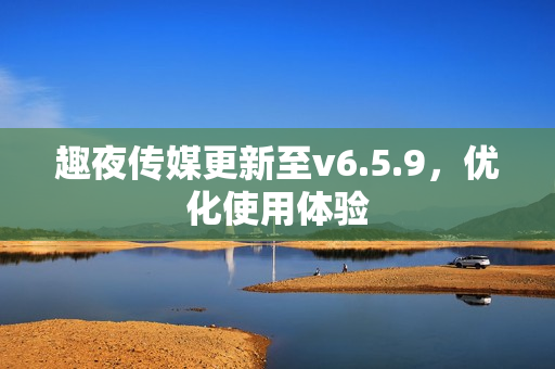 趣夜传媒更新至v6.5.9，优化使用体验