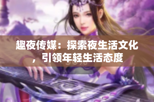 趣夜传媒：探索夜生活文化，引领年轻生活态度