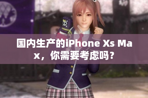 国内生产的iPhone Xs Max，你需要考虑吗？