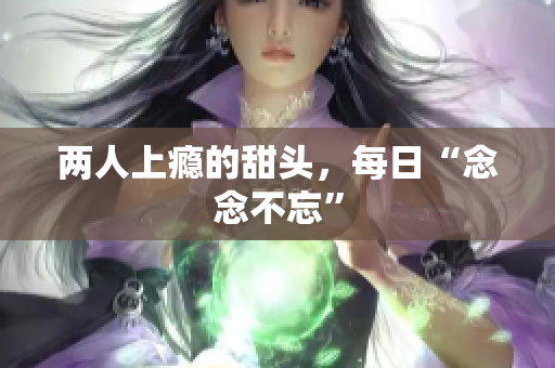 两人上瘾的甜头，每日“念念不忘”